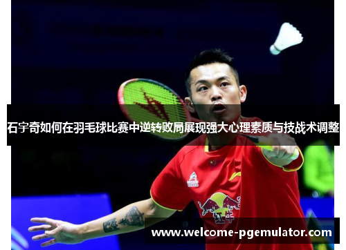 石宇奇如何在羽毛球比赛中逆转败局展现强大心理素质与技战术调整