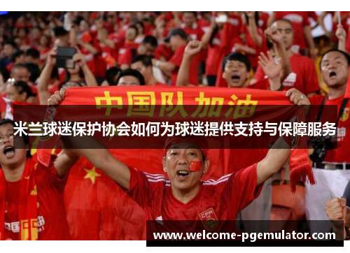 米兰球迷保护协会如何为球迷提供支持与保障服务