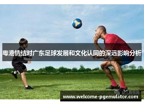 粤港情结对广东足球发展和文化认同的深远影响分析