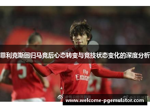 菲利克斯回归马竞后心态转变与竞技状态变化的深度分析