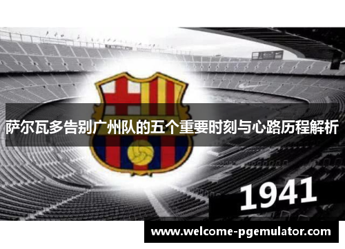 萨尔瓦多告别广州队的五个重要时刻与心路历程解析