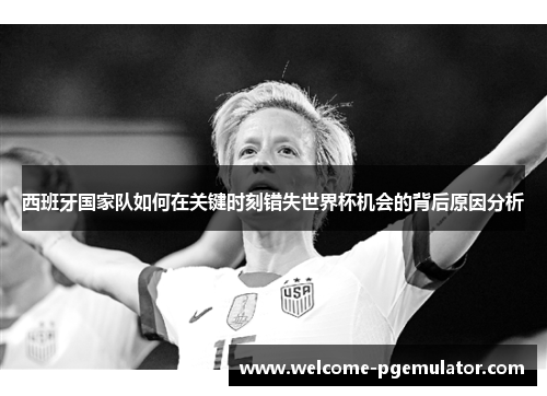 西班牙国家队如何在关键时刻错失世界杯机会的背后原因分析