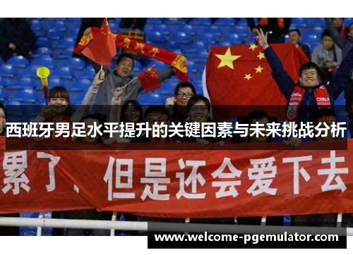 西班牙男足水平提升的关键因素与未来挑战分析