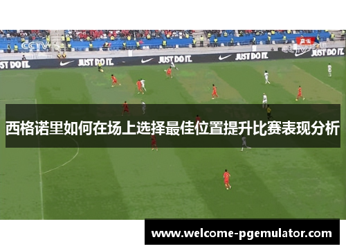 西格诺里如何在场上选择最佳位置提升比赛表现分析