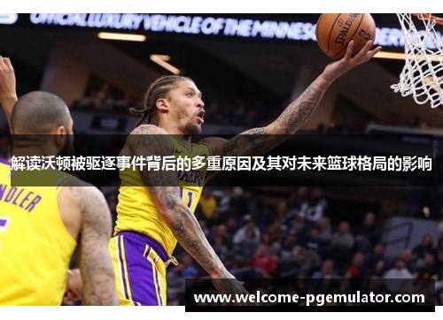 解读沃顿被驱逐事件背后的多重原因及其对未来篮球格局的影响