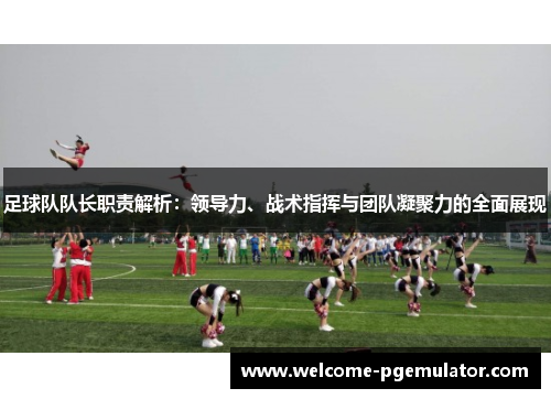 足球队队长职责解析：领导力、战术指挥与团队凝聚力的全面展现