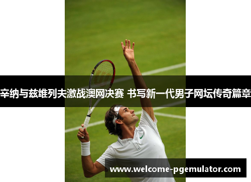 辛纳与兹维列夫激战澳网决赛 书写新一代男子网坛传奇篇章