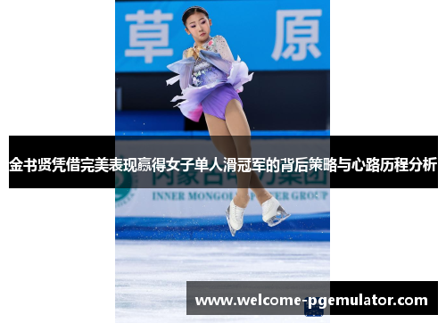 金书贤凭借完美表现赢得女子单人滑冠军的背后策略与心路历程分析