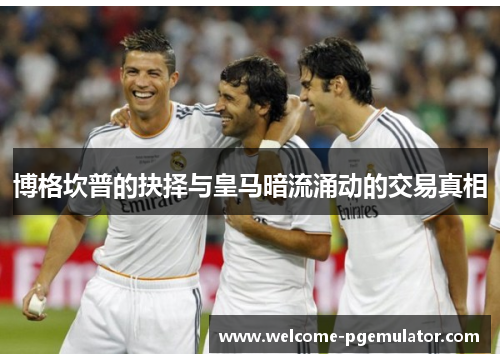 博格坎普的抉择与皇马暗流涌动的交易真相