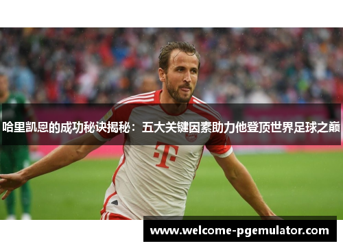 哈里凯恩的成功秘诀揭秘：五大关键因素助力他登顶世界足球之巅