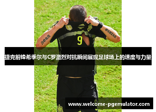 捷克前锋希季尔与C罗激烈对抗瞬间展现足球场上的速度与力量