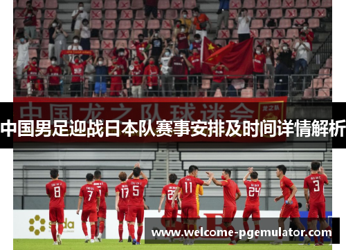 中国男足迎战日本队赛事安排及时间详情解析