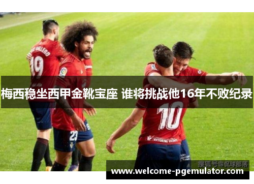 梅西稳坐西甲金靴宝座 谁将挑战他16年不败纪录