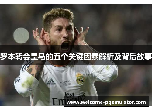 罗本转会皇马的五个关键因素解析及背后故事