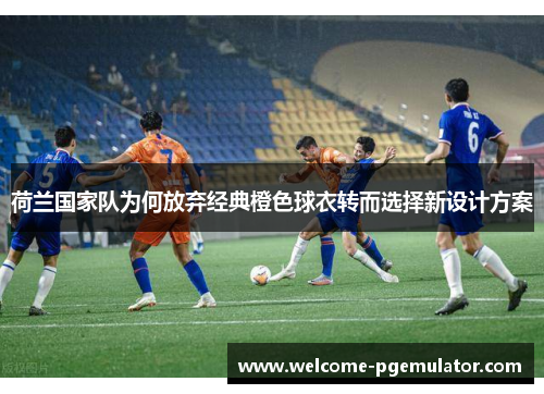 荷兰国家队为何放弃经典橙色球衣转而选择新设计方案