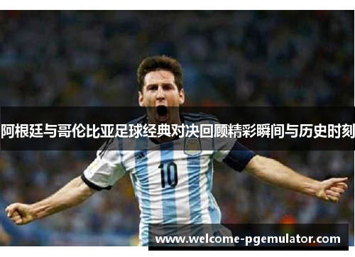 阿根廷与哥伦比亚足球经典对决回顾精彩瞬间与历史时刻