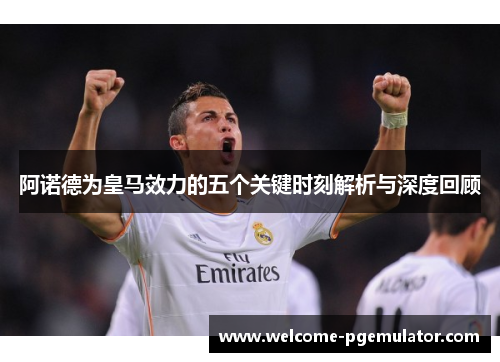 阿诺德为皇马效力的五个关键时刻解析与深度回顾