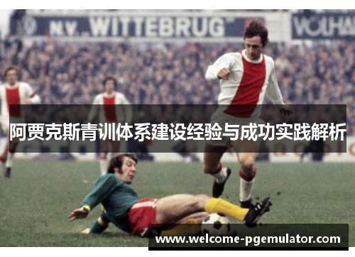 阿贾克斯青训体系建设经验与成功实践解析