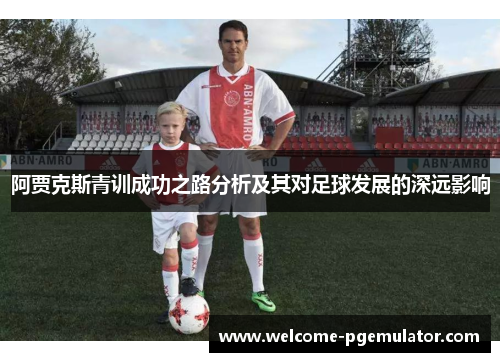 阿贾克斯青训成功之路分析及其对足球发展的深远影响