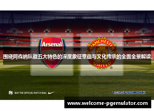 围绕阿森纳队徽五大特色的深度象征意蕴与文化传承的全面全景解读