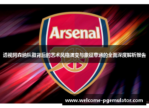 透视阿森纳队徽背后的艺术风格演变与象征意涵的全面深度解析报告