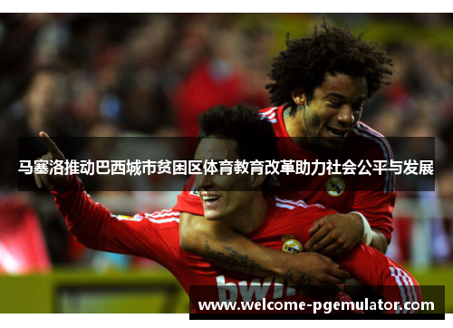 马塞洛推动巴西城市贫困区体育教育改革助力社会公平与发展