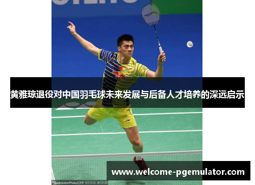 黄雅琼退役对中国羽毛球未来发展与后备人才培养的深远启示