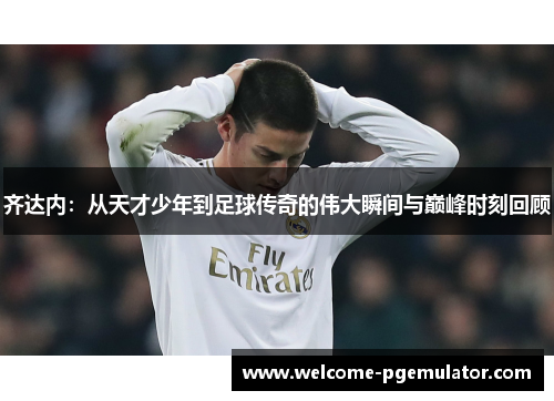 齐达内：从天才少年到足球传奇的伟大瞬间与巅峰时刻回顾
