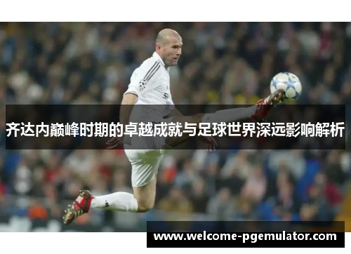 齐达内巅峰时期的卓越成就与足球世界深远影响解析