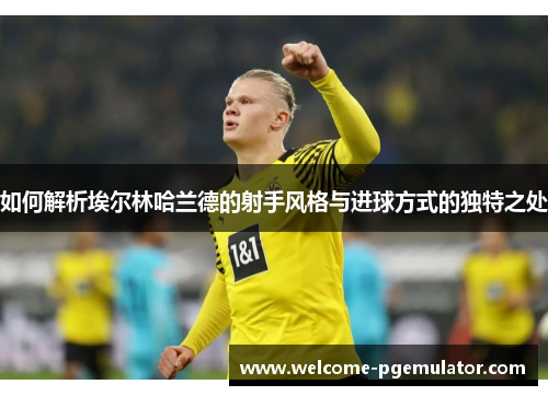 如何解析埃尔林哈兰德的射手风格与进球方式的独特之处