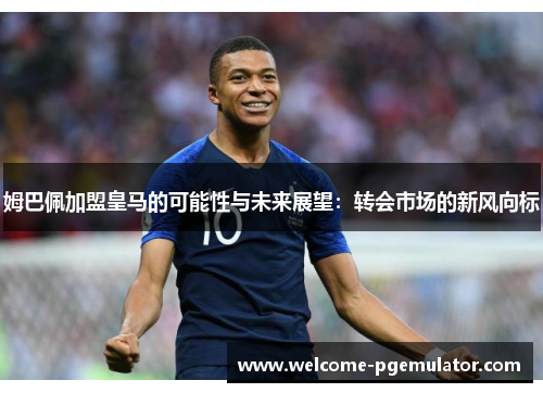 姆巴佩加盟皇马的可能性与未来展望：转会市场的新风向标