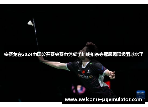 安赛龙在2024中国公开赛决赛中凭反手斜线扣杀夺冠展现顶级羽球水平