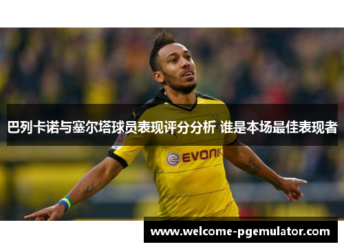 巴列卡诺与塞尔塔球员表现评分分析 谁是本场最佳表现者