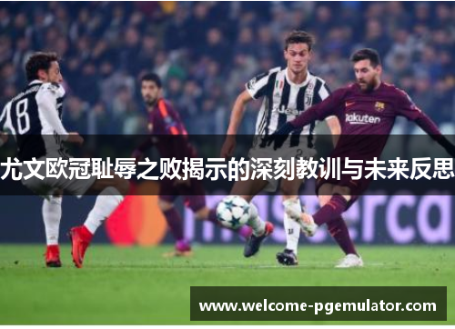 尤文欧冠耻辱之败揭示的深刻教训与未来反思