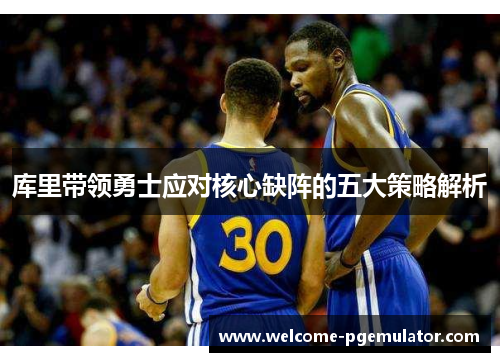 库里带领勇士应对核心缺阵的五大策略解析