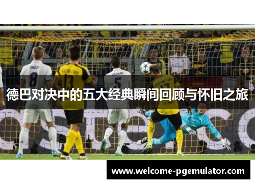 德巴对决中的五大经典瞬间回顾与怀旧之旅