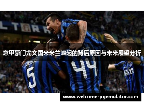 意甲豪门尤文国米米兰崛起的背后原因与未来展望分析