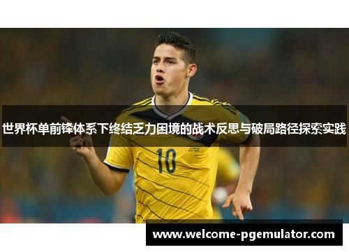 世界杯单前锋体系下终结乏力困境的战术反思与破局路径探索实践