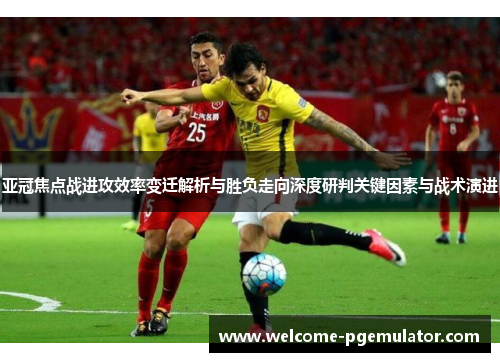亚冠焦点战进攻效率变迁解析与胜负走向深度研判关键因素与战术演进