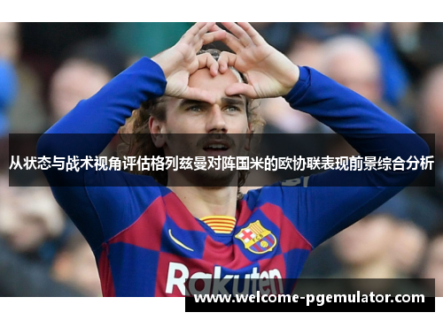 从状态与战术视角评估格列兹曼对阵国米的欧协联表现前景综合分析