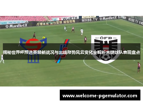 揭秘世界杯预选赛最新战况与出线形势风云变化全解析关键球队表现盘点