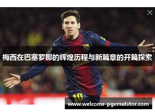 梅西在巴塞罗那的辉煌历程与新篇章的开篇探索