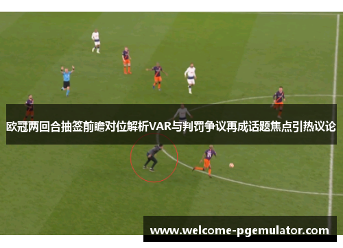 欧冠两回合抽签前瞻对位解析VAR与判罚争议再成话题焦点引热议论