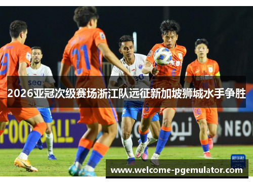 2026亚冠次级赛场浙江队远征新加坡狮城水手争胜