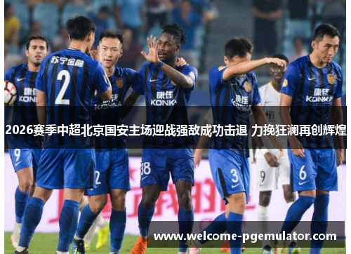 2026赛季中超北京国安主场迎战强敌成功击退 力挽狂澜再创辉煌