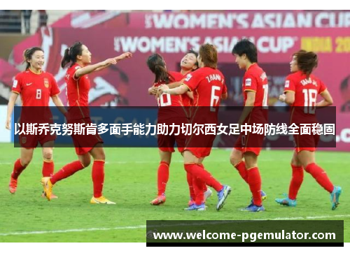 以斯乔克努斯肯多面手能力助力切尔西女足中场防线全面稳固