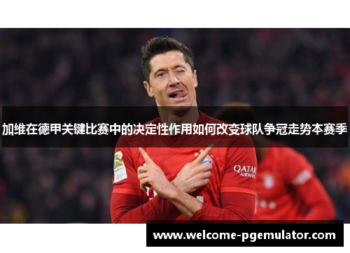 加维在德甲关键比赛中的决定性作用如何改变球队争冠走势本赛季