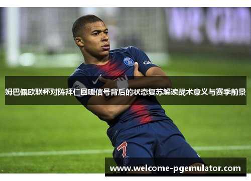 姆巴佩欧联杯对阵拜仁回暖信号背后的状态复苏解读战术意义与赛季前景