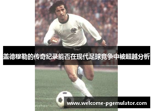 盖德穆勒的传奇纪录能否在现代足球竞争中被超越分析