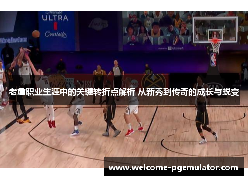 老詹职业生涯中的关键转折点解析 从新秀到传奇的成长与蜕变